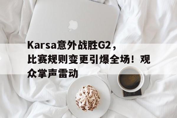 Karsa意外战胜G2，比赛规则变更引爆全场！观众掌声雷动的简单介绍