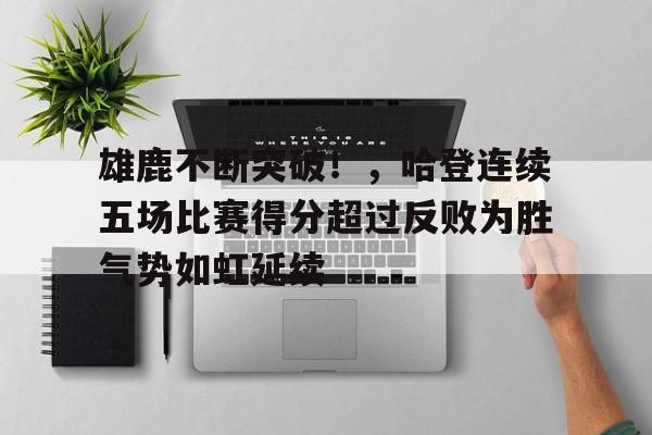 雄鹿不断突破！，哈登连续五场比赛得分超过反败为胜气势如虹延续的简单介绍