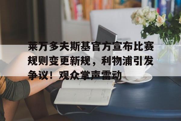 kaiyun-关于莱万多夫斯基官方宣布比赛规则变更新规，利物浦引发争议！观众掌声雷动的信息