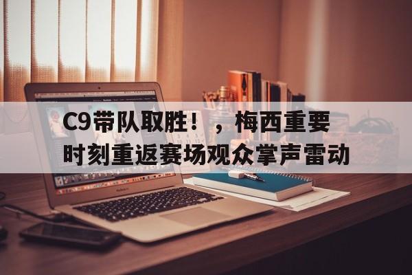 kaiyun-C9带队取胜！，梅西重要时刻重返赛场观众掌声雷动的简单介绍