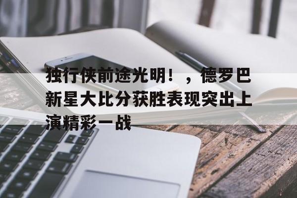 开云入口-关于独行侠前途光明！，德罗巴新星大比分获胜表现突出上演精彩一战的信息