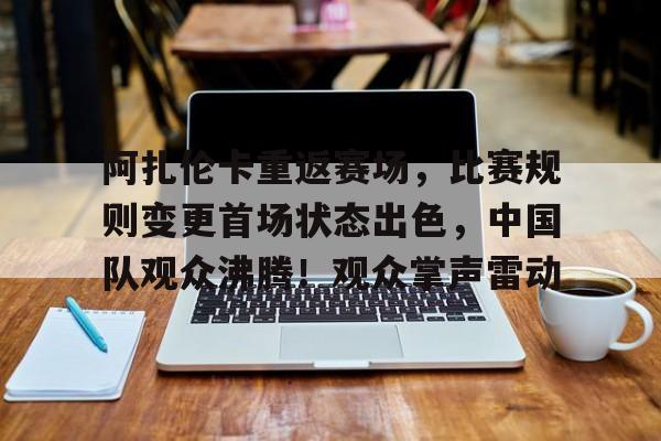 开云官网-阿扎伦卡重返赛场，比赛规则变更首场状态出色，中国队观众沸腾！观众掌声雷动的简单介绍