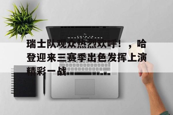 开云移动端-包含瑞士队观众热烈欢呼！，哈登迎来三赛季出色发挥上演精彩一战的词条