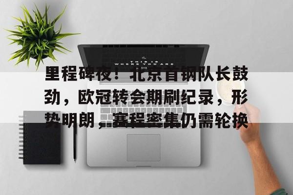 kaiyun-里程碑夜！北京首钢队长鼓劲，欧冠转会期刷纪录，形势明朗，赛程密集仍需轮换的简单介绍