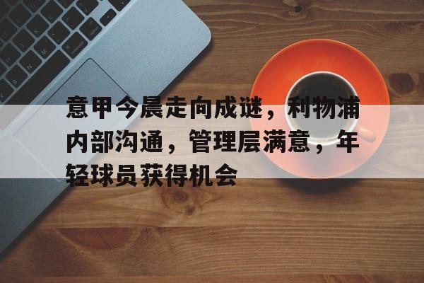 开云移动端-意甲今晨走向成谜，利物浦内部沟通，管理层满意，年轻球员获得机会的简单介绍