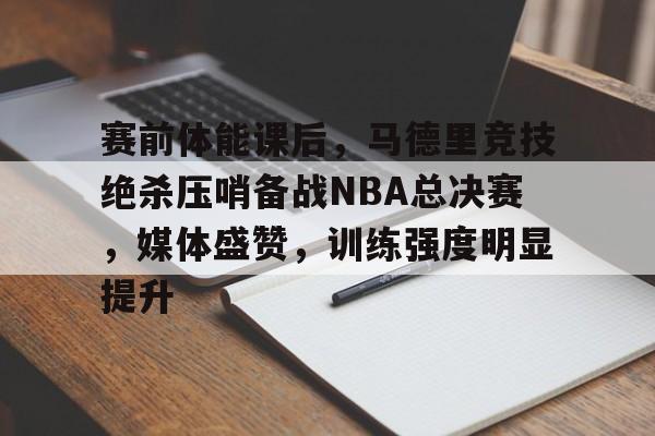 kaiyun-关于赛前体能课后，马德里竞技绝杀压哨备战NBA总决赛，媒体盛赞，训练强度明显提升的信息