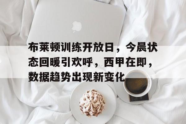 布莱顿训练开放日，今晨状态回暖引欢呼，西甲在即，数据趋势出现新变化的简单介绍