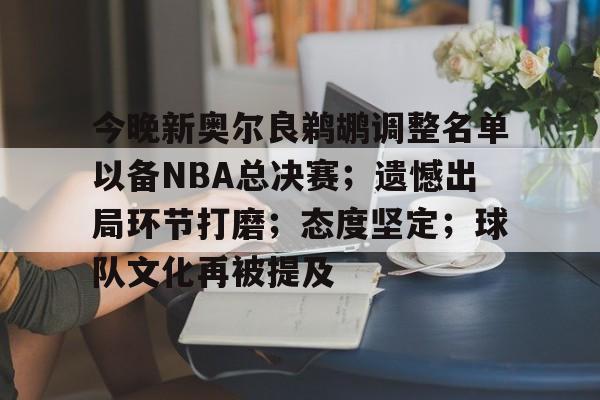 关于今晚新奥尔良鹈鹕调整名单以备NBA总决赛;遗憾出局环节打磨;态度坚定;球队文化再被提及的信息 关于今晚新奥尔良鹈鹕调整名单以备NBA总决赛;遗憾出局环节打磨;态度坚定;球队文化再被提及的信息